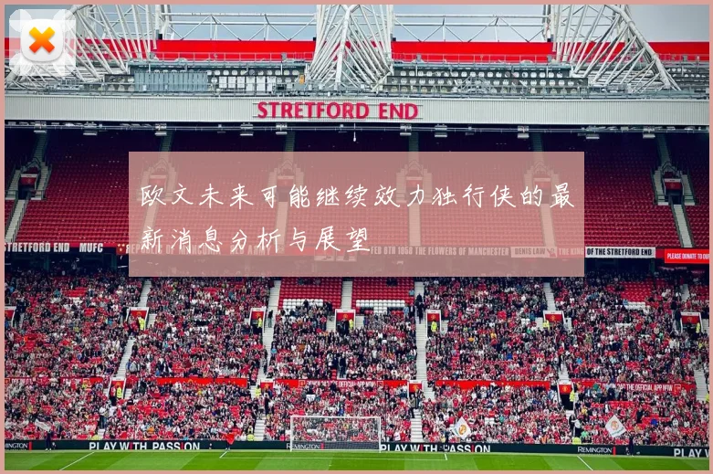 欧文未来可能继续效力独行侠的最新消息分析与展望