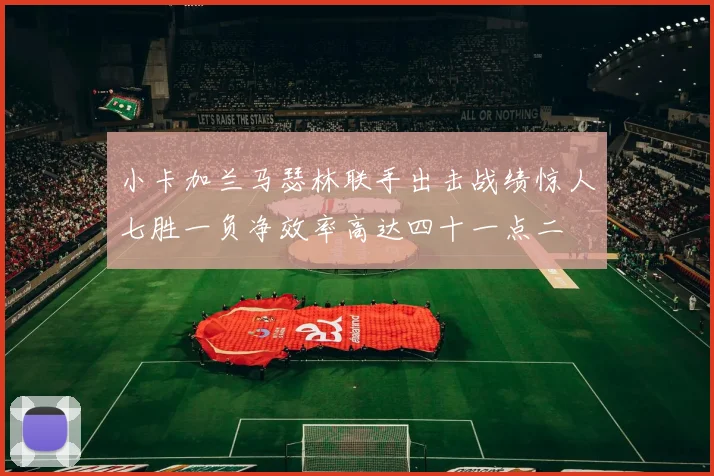 小卡加兰马瑟林联手出击战绩惊人七胜一负净效率高达四十一点二
