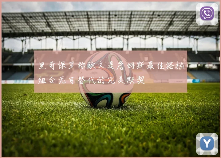 里奇保罗称欧文是詹姆斯最佳搭档组合无可替代的完美默契