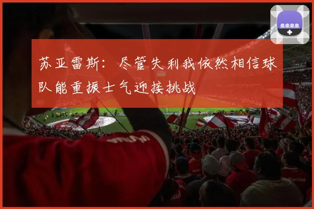 苏亚雷斯：尽管失利我依然相信球队能重振士气迎接挑战
