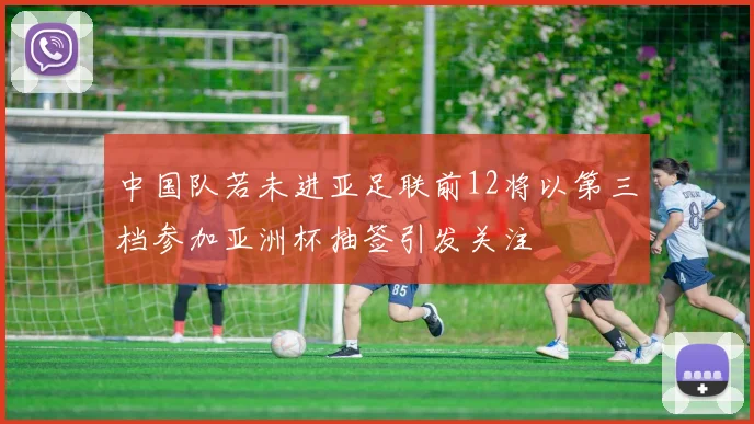 中国队若未进亚足联前12将以第三档参加亚洲杯抽签引发关注