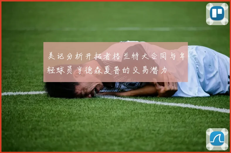 美记分析开拓者格兰特大合同与年轻球员亨德森夏普的交易潜力