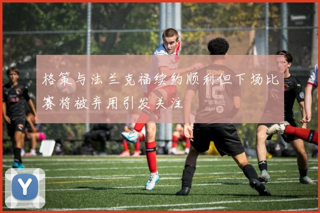 格策与法兰克福续约顺利但下场比赛将被弃用引发关注