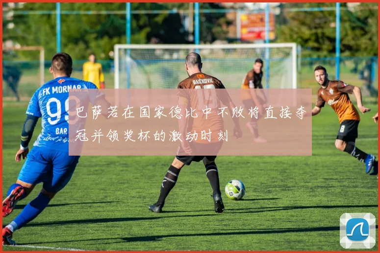 巴萨若在国家德比中不败将直接夺冠并领奖杯的激动时刻