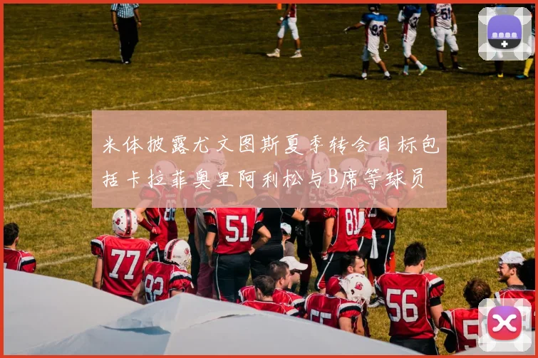 米体披露尤文图斯夏季转会目标包括卡拉菲奥里阿利松与B席等球员
