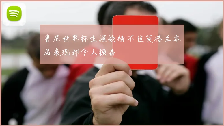鲁尼世界杯生涯战绩不佳英格兰本届表现却令人振奋