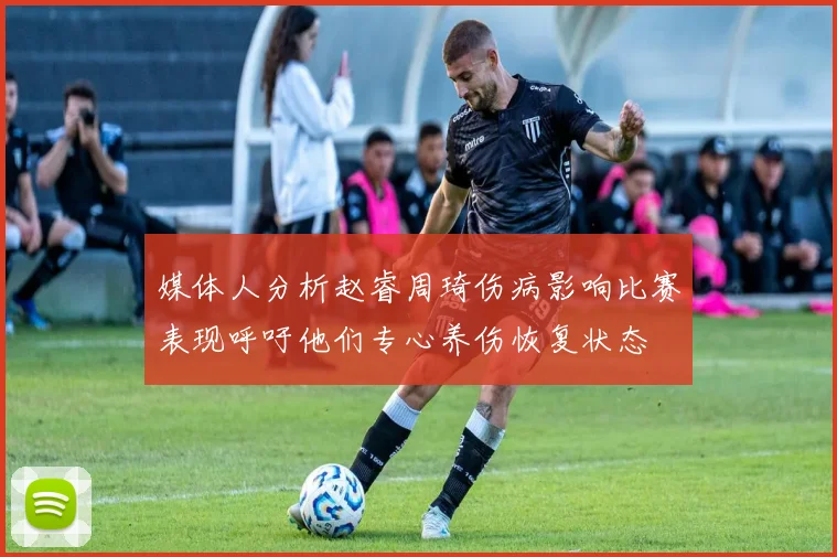 媒体人分析赵睿周琦伤病影响比赛表现呼吁他们专心养伤恢复状态