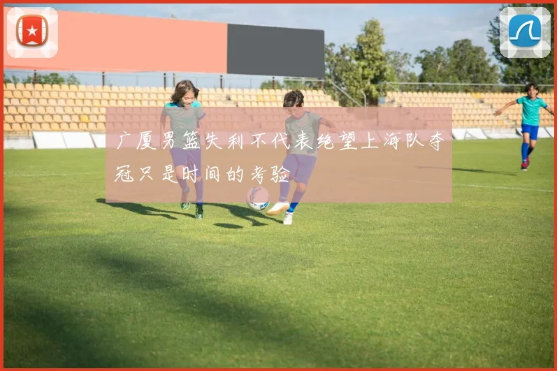 广厦男篮失利不代表绝望上海队夺冠只是时间的考验