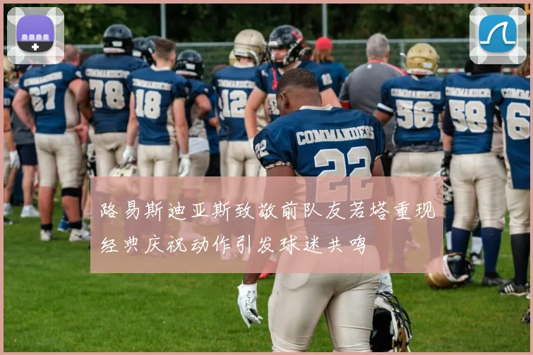 路易斯迪亚斯致敬前队友若塔重现经典庆祝动作引发球迷共鸣