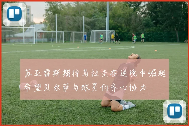 苏亚雷斯期待乌拉圭在逆境中崛起希望贝尔萨与球员们齐心协力