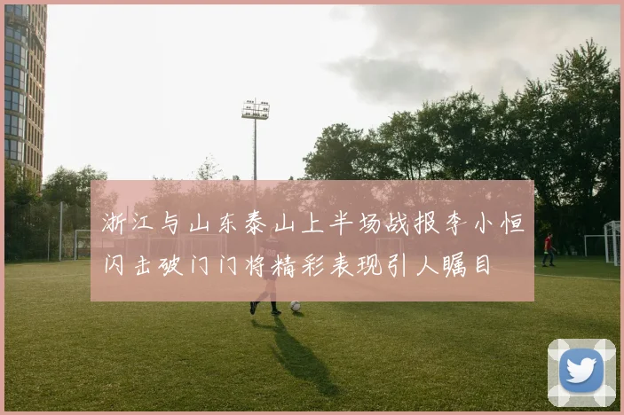 浙江与山东泰山上半场战报李小恒闪击破门门将精彩表现引人瞩目