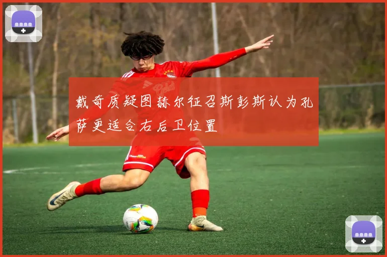 戴奇质疑图赫尔征召斯彭斯认为孔萨更适合右后卫位置
