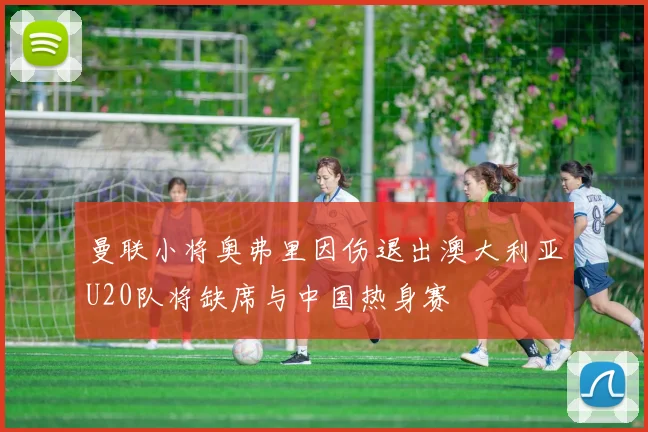 曼联小将奥弗里因伤退出澳大利亚U20队将缺席与中国热身赛