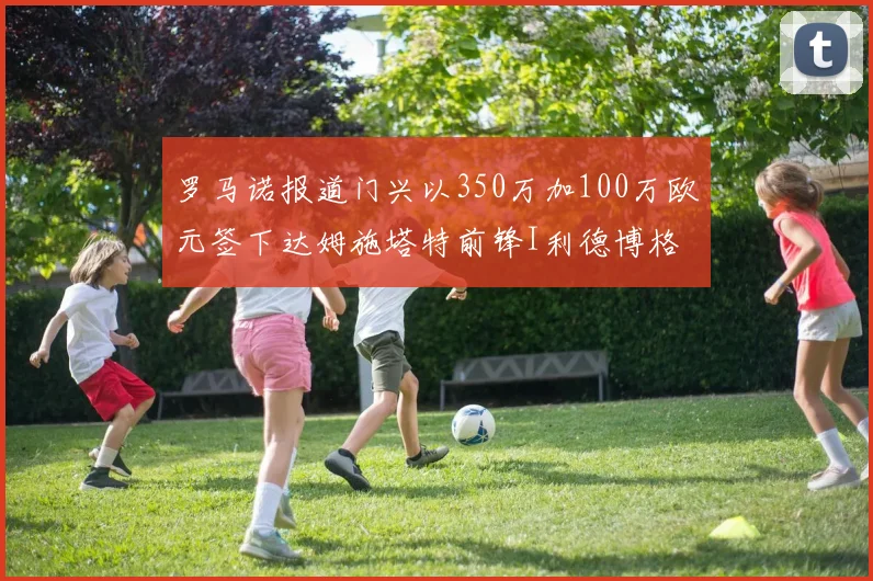 罗马诺报道门兴以350万加100万欧元签下达姆施塔特前锋I利德博格