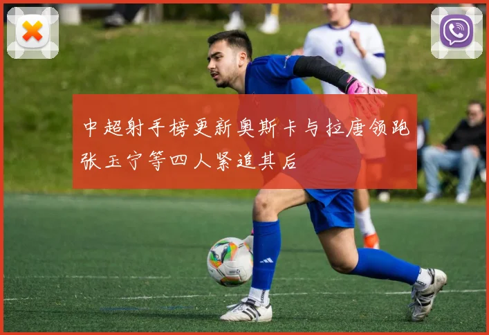 中超射手榜更新奥斯卡与拉唐领跑张玉宁等四人紧追其后