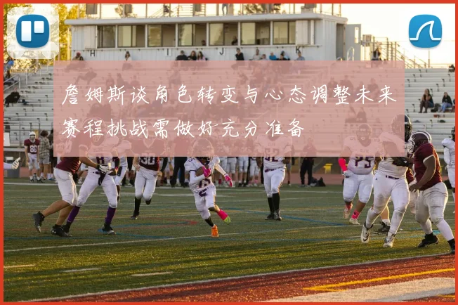 詹姆斯谈角色转变与心态调整未来赛程挑战需做好充分准备