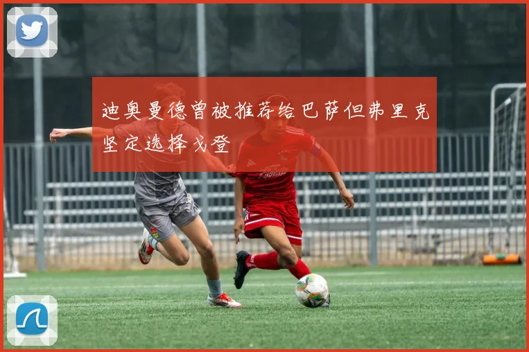迪奥曼德曾被推荐给巴萨但弗里克坚定选择戈登