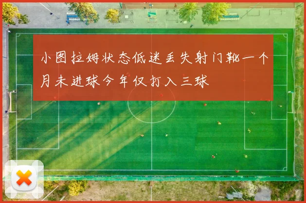 小图拉姆状态低迷丢失射门靴一个月未进球今年仅打入三球
