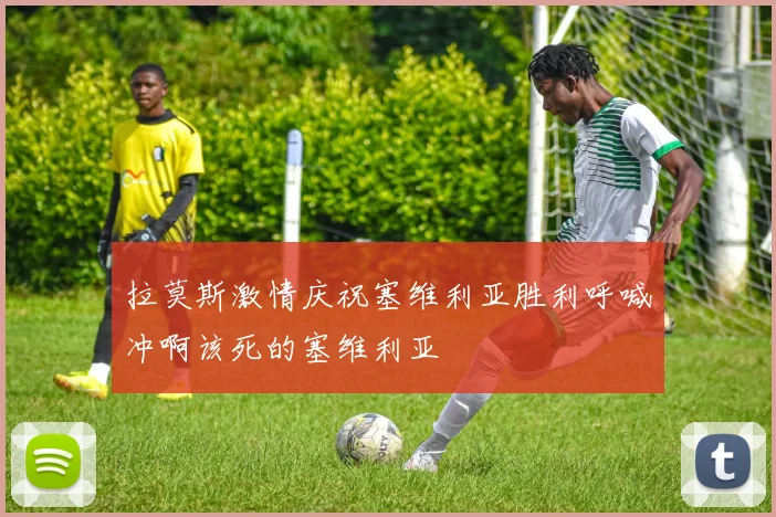 拉莫斯激情庆祝塞维利亚胜利呼喊冲啊该死的塞维利亚